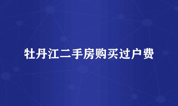 牡丹江二手房购买过户费