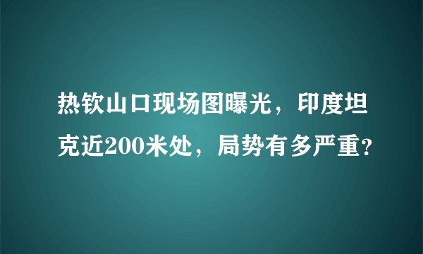 热钦山口现场图曝光，印度坦克近200米处，局势有多严重？