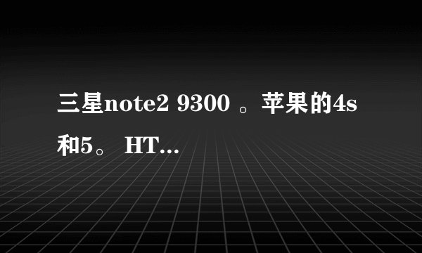 三星note2 9300 。苹果的4s和5。 HTConeX和新上市的那款5.0屏幕的。诺基亚的92