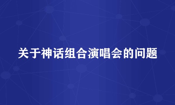 关于神话组合演唱会的问题