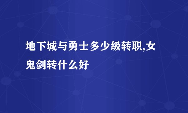 地下城与勇士多少级转职,女鬼剑转什么好