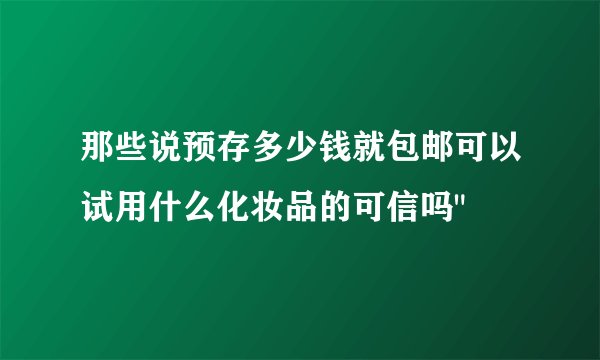 那些说预存多少钱就包邮可以试用什么化妆品的可信吗