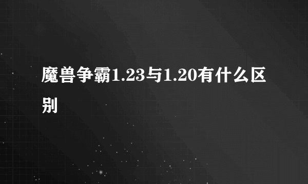 魔兽争霸1.23与1.20有什么区别