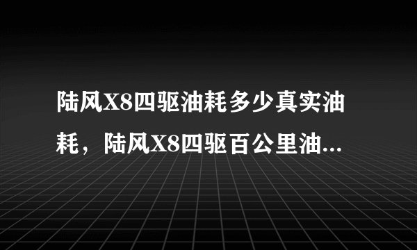 陆风X8四驱油耗多少真实油耗，陆风X8四驱百公里油耗多少钱一公里