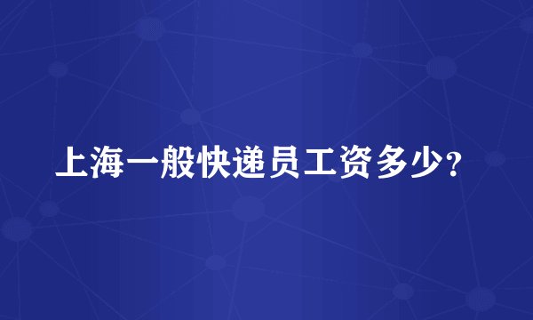 上海一般快递员工资多少？
