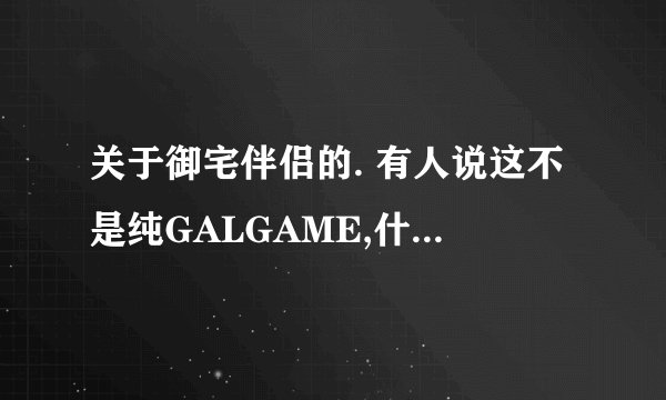 关于御宅伴侣的. 有人说这不是纯GALGAME,什么意思?