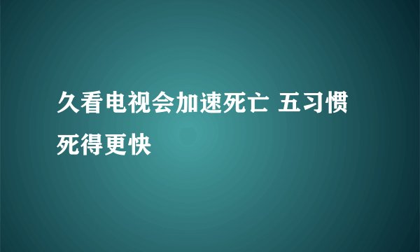 久看电视会加速死亡 五习惯死得更快