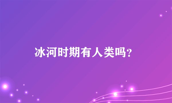 冰河时期有人类吗？