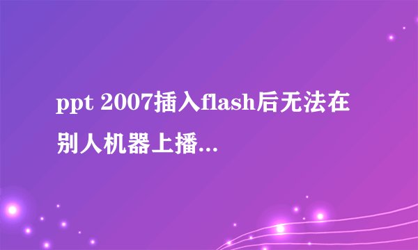 ppt 2007插入flash后无法在别人机器上播放,EmbedMovie已选择True。