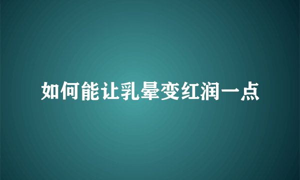 如何能让乳晕变红润一点