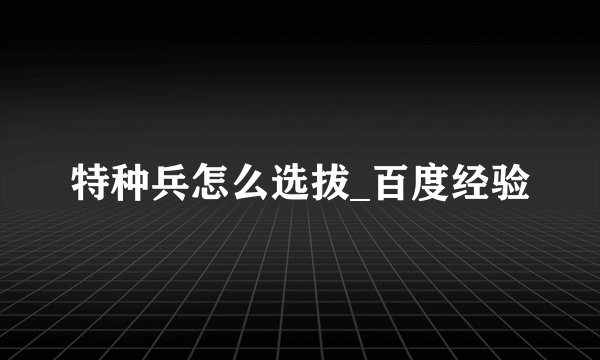 特种兵怎么选拔_百度经验