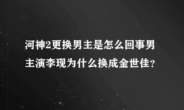 河神2更换男主是怎么回事男主演李现为什么换成金世佳？