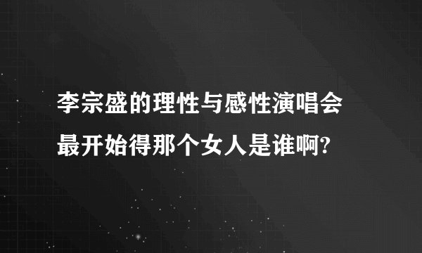 李宗盛的理性与感性演唱会 最开始得那个女人是谁啊?