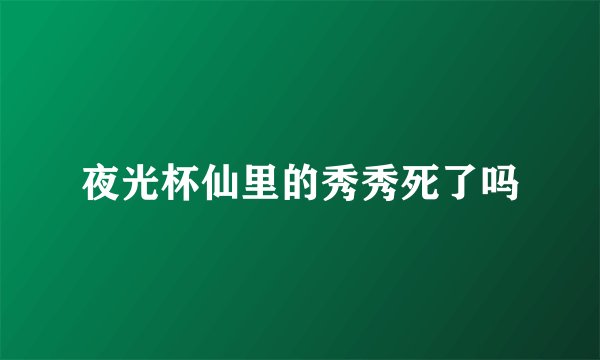 夜光杯仙里的秀秀死了吗