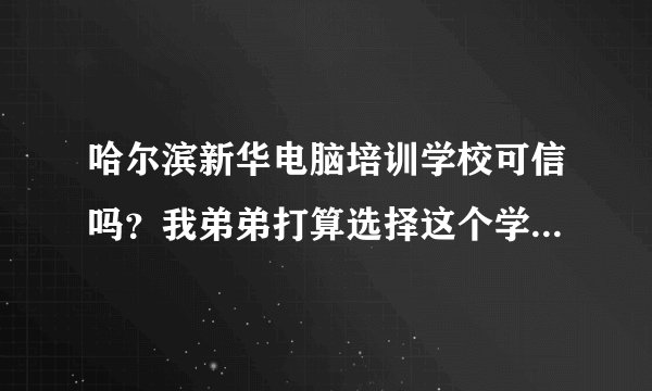 哈尔滨新华电脑培训学校可信吗？我弟弟打算选择这个学校择校，有了解的回答一下吗？