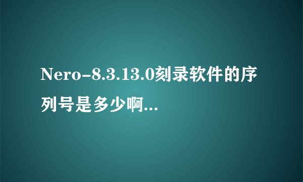 Nero-8.3.13.0刻录软件的序列号是多少啊?有谁知道啊?