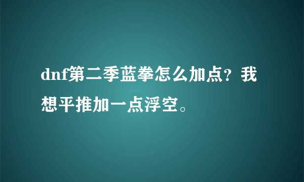 dnf第二季蓝拳怎么加点？我想平推加一点浮空。