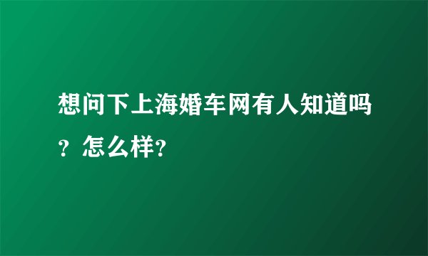 想问下上海婚车网有人知道吗？怎么样？