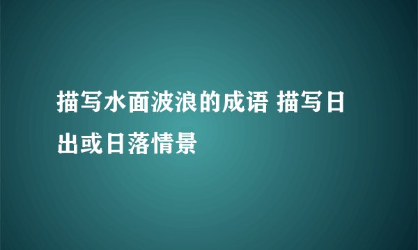 描写水面波浪的成语 描写日出或日落情景