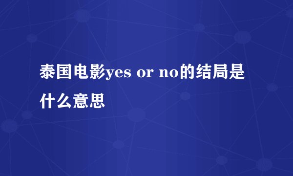泰国电影yes or no的结局是什么意思