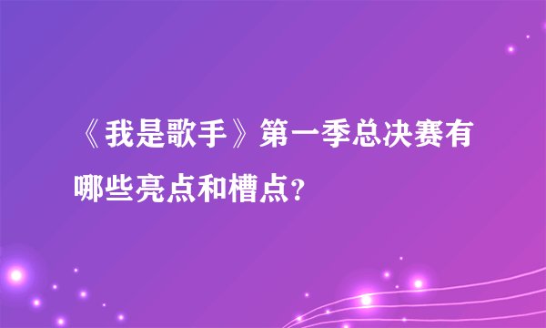《我是歌手》第一季总决赛有哪些亮点和槽点？