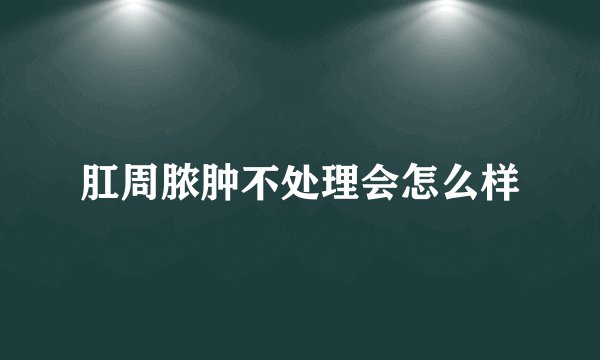 肛周脓肿不处理会怎么样