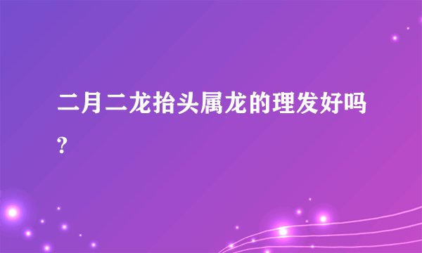 二月二龙抬头属龙的理发好吗?