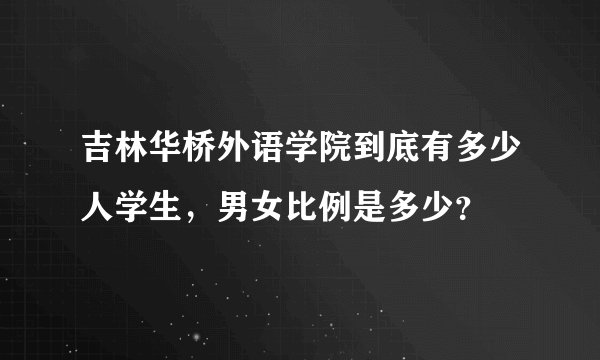 吉林华桥外语学院到底有多少人学生，男女比例是多少？