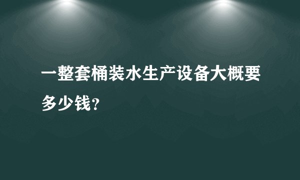 一整套桶装水生产设备大概要多少钱？