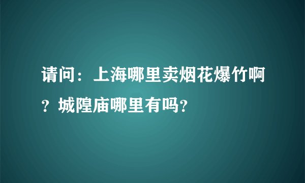 请问：上海哪里卖烟花爆竹啊？城隍庙哪里有吗？