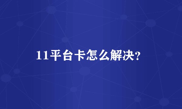 11平台卡怎么解决？