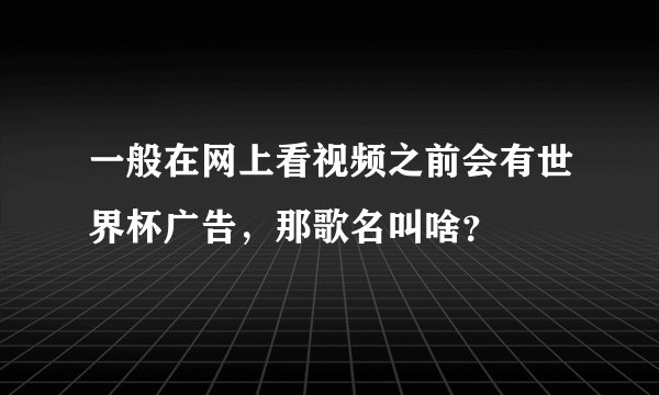一般在网上看视频之前会有世界杯广告，那歌名叫啥？