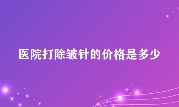 医院打除皱针的价格是多少