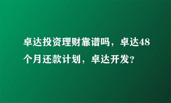 卓达投资理财靠谱吗，卓达48个月还款计划，卓达开发？