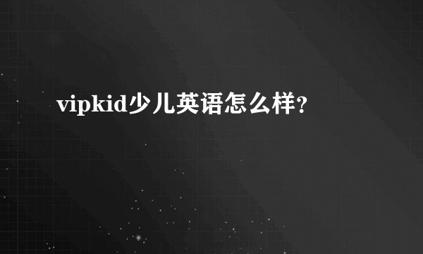 vipkid少儿英语怎么样？