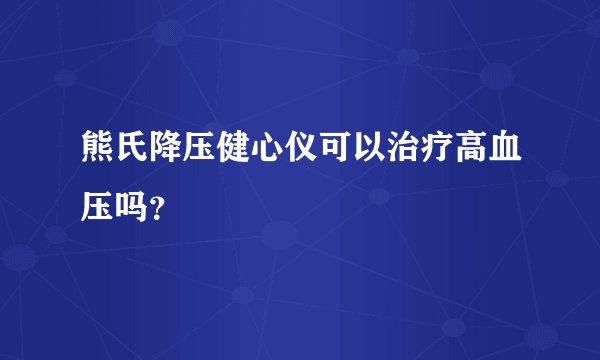 熊氏降压健心仪可以治疗高血压吗？