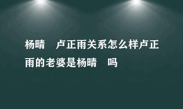杨晴瑄卢正雨关系怎么样卢正雨的老婆是杨晴瑄吗