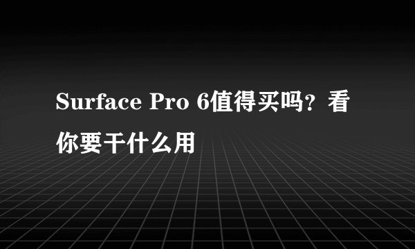 Surface Pro 6值得买吗？看你要干什么用