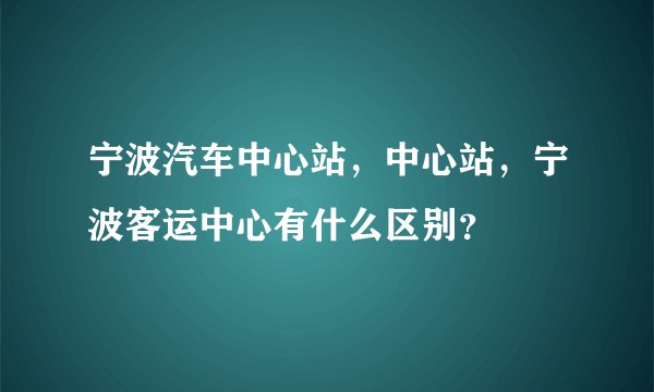 宁波汽车中心站，中心站，宁波客运中心有什么区别？