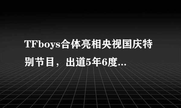 TFboys合体亮相央视国庆特别节目,出道5年6度登央视大型晚会舞台