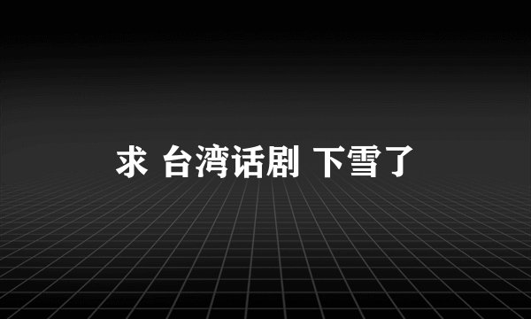 求 台湾话剧 下雪了