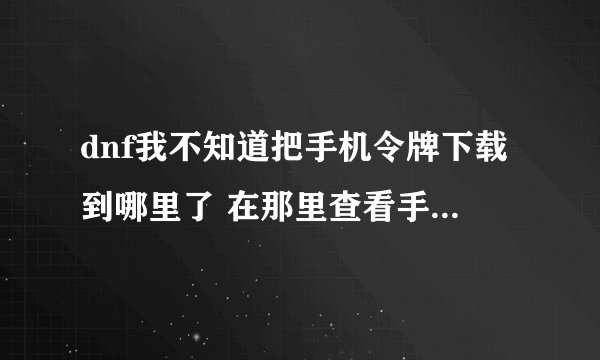 dnf我不知道把手机令牌下载到哪里了 在那里查看手机令牌啊?