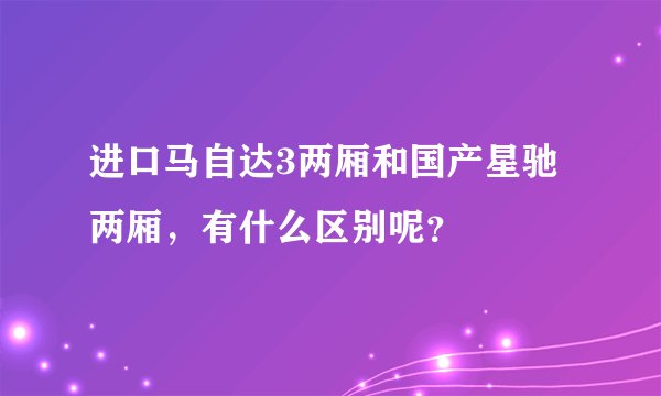 进口马自达3两厢和国产星驰两厢，有什么区别呢？