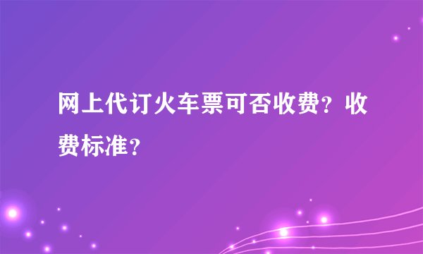 网上代订火车票可否收费？收费标准？