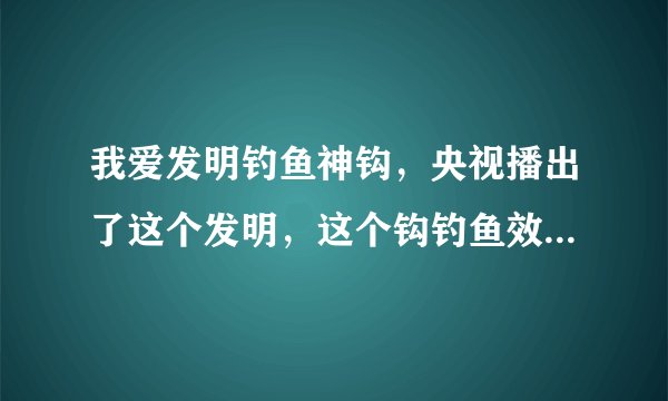 我爱发明钓鱼神钩，央视播出了这个发明，这个钩钓鱼效果怎么样？