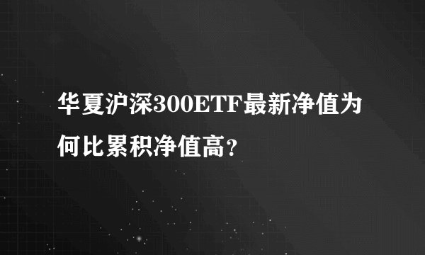 华夏沪深300ETF最新净值为何比累积净值高？