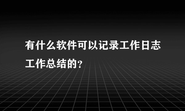 有什么软件可以记录工作日志工作总结的？