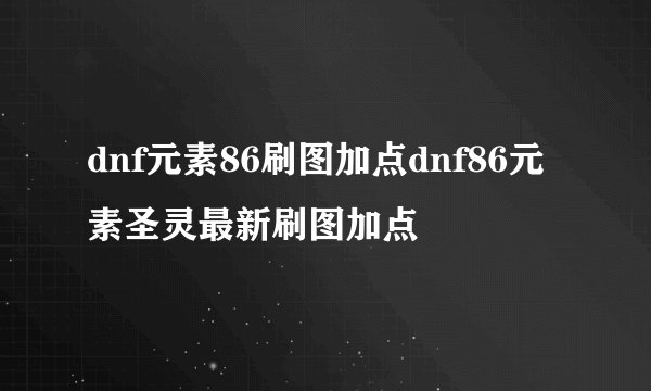 dnf元素86刷图加点dnf86元素圣灵最新刷图加点