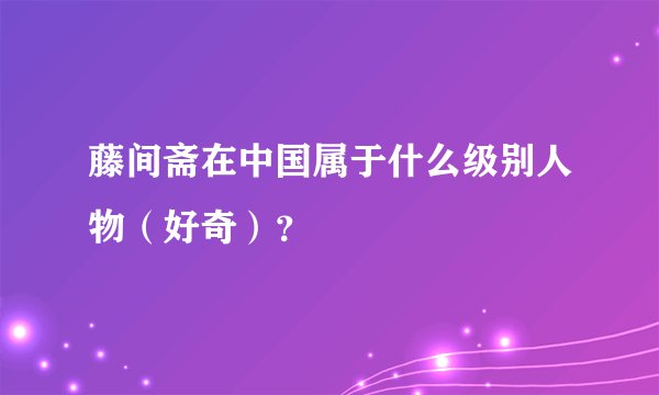 藤间斋在中国属于什么级别人物（好奇）？