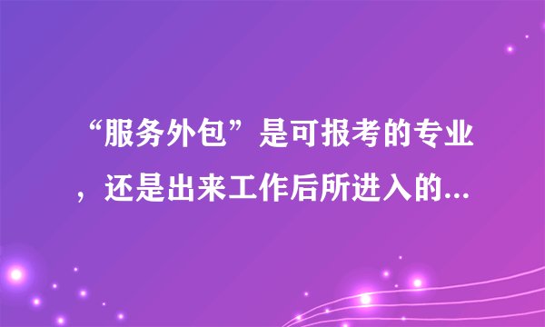 “服务外包”是可报考的专业，还是出来工作后所进入的一个行业？